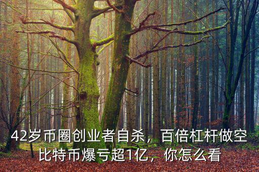 42歲幣圈創(chuàng)業(yè)者自殺，百倍杠桿做空比特幣爆虧超1億，你怎么看