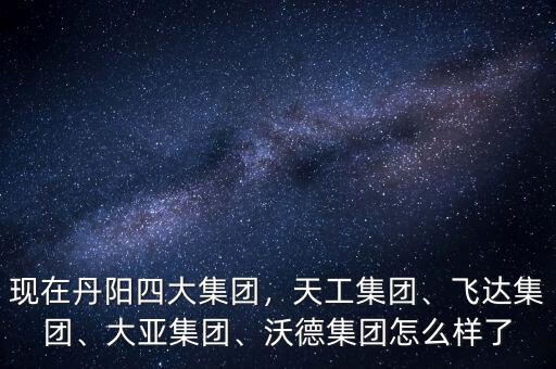 現(xiàn)在丹陽四大集團(tuán)，天工集團(tuán)、飛達(dá)集團(tuán)、大亞集團(tuán)、沃德集團(tuán)怎么樣了