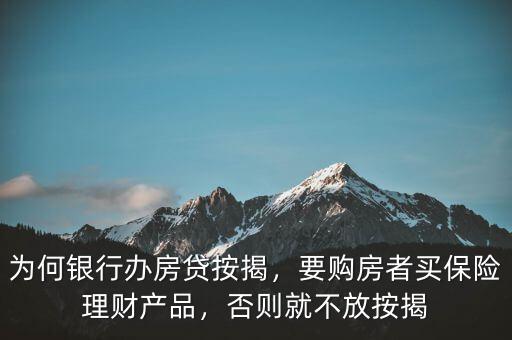 為何銀行辦房貸按揭，要購房者買保險理財產品，否則就不放按揭