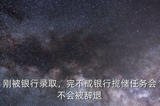 剛被銀行錄取，完不成銀行攬儲(chǔ)任務(wù)會(huì)不會(huì)被辭退