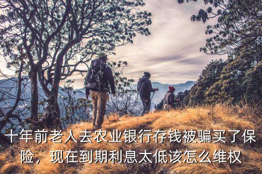 十年前老人去農(nóng)業(yè)銀行存錢被騙買了保險，現(xiàn)在到期利息太低該怎么維權(quán)