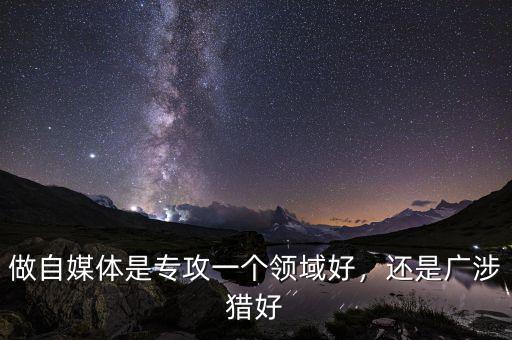 做自媒體是專攻一個(gè)領(lǐng)域好，還是廣涉獵好