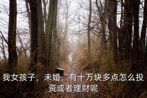 我女孩子，未婚，有十萬塊多點怎么投資或者理財呢
