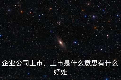 企業(yè)公司上市，上市是什么意思有什么好處