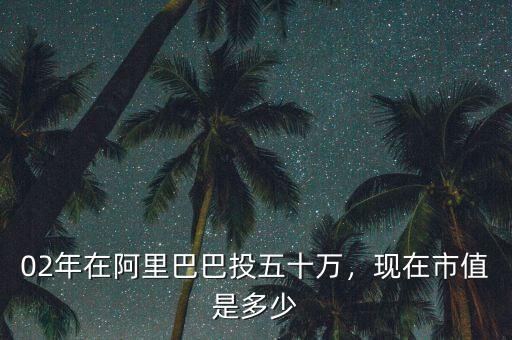 02年在阿里巴巴投五十萬，現(xiàn)在市值是多少