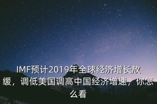 IMF預(yù)計(jì)2019年全球經(jīng)濟(jì)增長放緩，調(diào)低美國調(diào)高中國經(jīng)濟(jì)增速，你怎么看