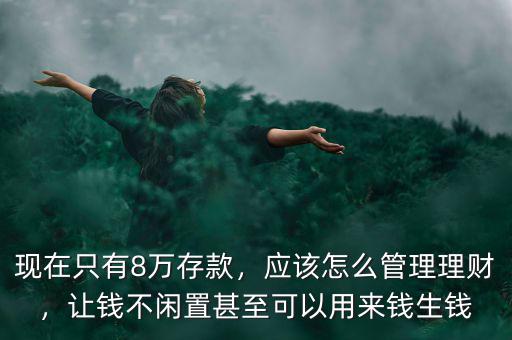 現(xiàn)在只有8萬存款，應(yīng)該怎么管理理財，讓錢不閑置甚至可以用來錢生錢