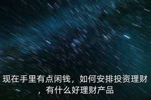 現(xiàn)在手里有點(diǎn)閑錢，如何安排投資理財(cái)，有什么好理財(cái)產(chǎn)品