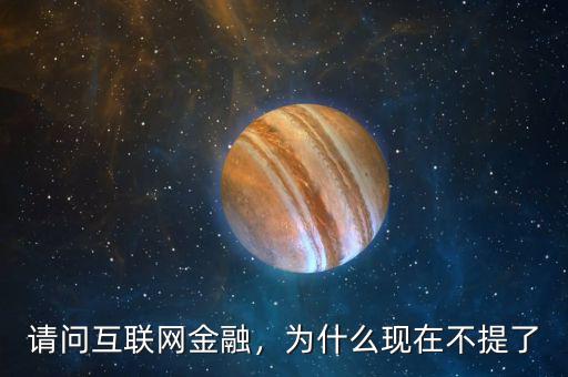 請問互聯(lián)網(wǎng)金融，為什么現(xiàn)在不提了