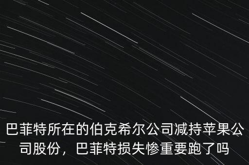 巴菲特所在的伯克希爾公司減持蘋果公司股份，巴菲特?fù)p失慘重要跑了嗎