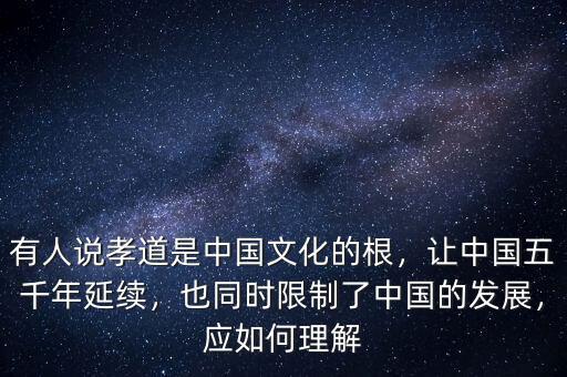 有人說孝道是中國(guó)文化的根，讓中國(guó)五千年延續(xù)，也同時(shí)限制了中國(guó)的發(fā)展，應(yīng)如何理解