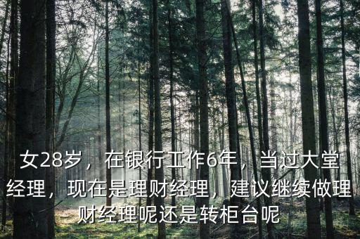 女28歲，在銀行工作6年，當(dāng)過大堂經(jīng)理，現(xiàn)在是理財(cái)經(jīng)理，建議繼續(xù)做理財(cái)經(jīng)理呢還是轉(zhuǎn)柜臺(tái)呢