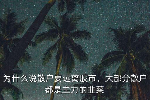 為什么說散戶要遠(yuǎn)離股市，大部分散戶都是主力的韭菜
