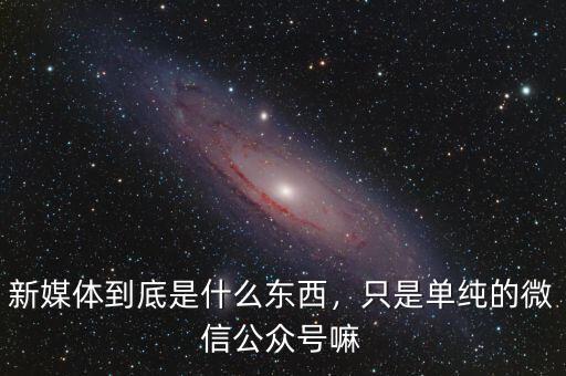 新媒體到底是什么東西，只是單純的微信公眾號嘛