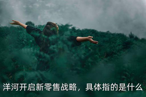 洋河開(kāi)啟新零售戰(zhàn)略，具體指的是什么