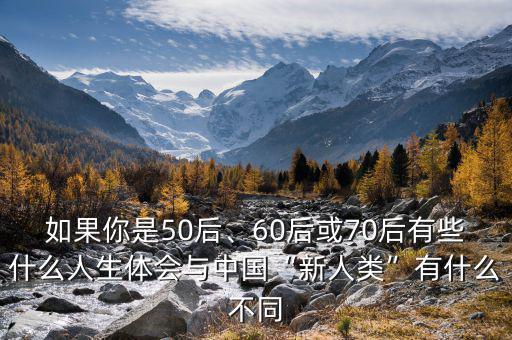 如果你是50后、60后或70后有些什么人生體會(huì)與中國(guó)“新人類”有什么不同