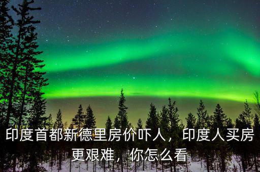 印度首都新德里房價嚇人，印度人買房更艱難，你怎么看