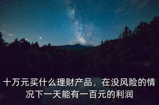 十萬(wàn)元買什么理財(cái)產(chǎn)品，在沒風(fēng)險(xiǎn)的情況下一天能有一百元的利潤(rùn)