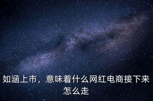 如涵上市，意味著什么網(wǎng)紅電商接下來(lái)怎么走