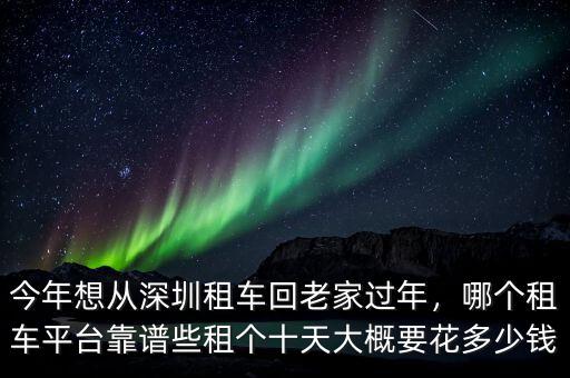 今年想從深圳租車回老家過(guò)年，哪個(gè)租車平臺(tái)靠譜些租個(gè)十天大概要花多少錢