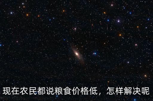 現(xiàn)在農(nóng)民都說糧食價格低，怎樣解決呢