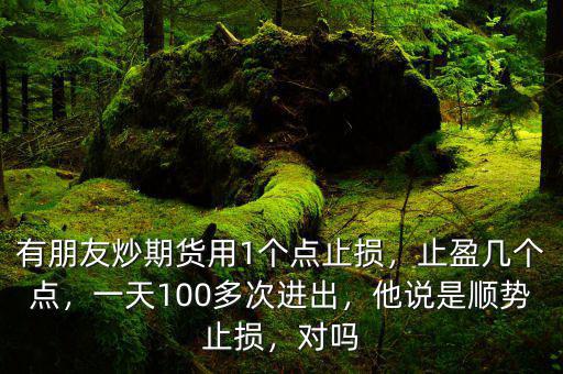 有朋友炒期貨用1個(gè)點(diǎn)止損，止盈幾個(gè)點(diǎn)，一天100多次進(jìn)出，他說(shuō)是順勢(shì)止損，對(duì)嗎