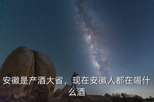 安徽是產(chǎn)酒大省，現(xiàn)在安徽人都在喝什么酒