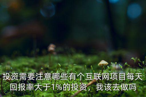 投資需要注意哪些有個互聯(lián)網項目每天回報率大于1%的投資，我該去做嗎