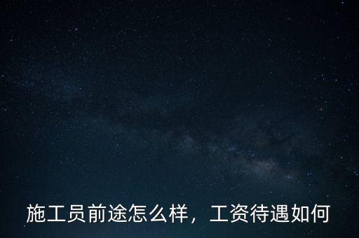 施工員前途怎么樣，工資待遇如何