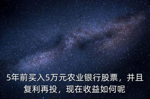 5年前買入5萬元農(nóng)業(yè)銀行股票，并且復(fù)利再投，現(xiàn)在收益如何呢