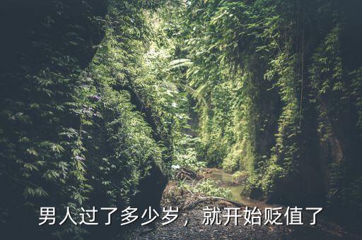 男人過了多少歲，就開始貶值了