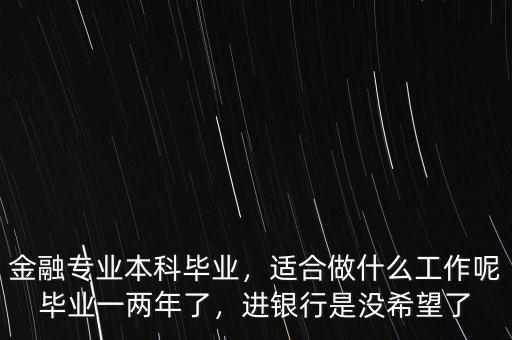 金融專業(yè)本科畢業(yè)，適合做什么工作呢畢業(yè)一兩年了，進(jìn)銀行是沒希望了
