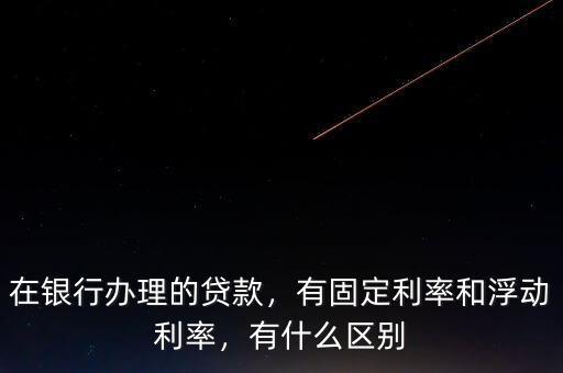 在銀行辦理的貸款，有固定利率和浮動(dòng)利率，有什么區(qū)別