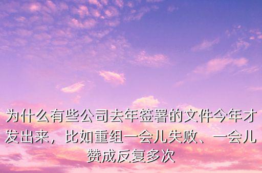 為什么有些公司去年簽署的文件今年才發(fā)出來(lái)，比如重組一會(huì)兒失敗、一會(huì)兒贊成反復(fù)多次
