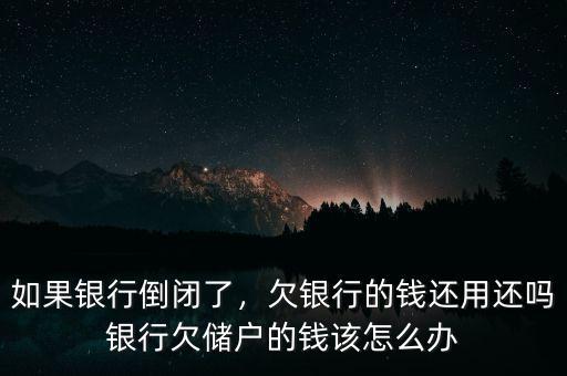 如果銀行倒閉了，欠銀行的錢還用還嗎銀行欠儲戶的錢該怎么辦