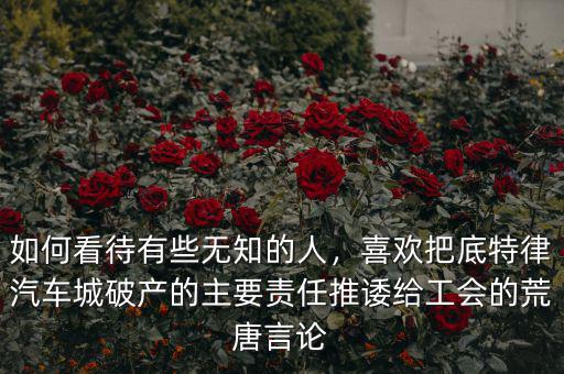 如何看待有些無知的人，喜歡把底特律汽車城破產(chǎn)的主要責(zé)任推諉給工會的荒唐言論