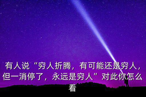 有人說(shuō)“窮人折騰，有可能還是窮人，但一消停了，永遠(yuǎn)是窮人”對(duì)此你怎么看