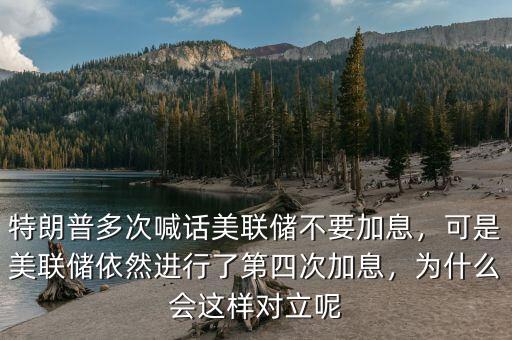 特朗普多次喊話美聯(lián)儲不要加息，可是美聯(lián)儲依然進行了第四次加息，為什么會這樣對立呢