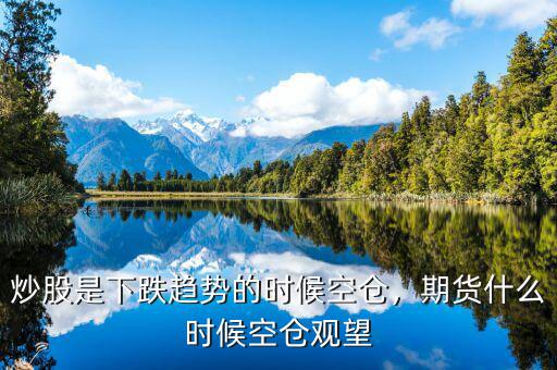 炒股是下跌趨勢的時候空倉，期貨什么時候空倉觀望