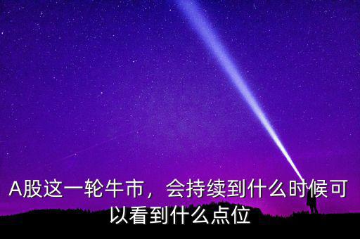 A股這一輪牛市，會(huì)持續(xù)到什么時(shí)候可以看到什么點(diǎn)位