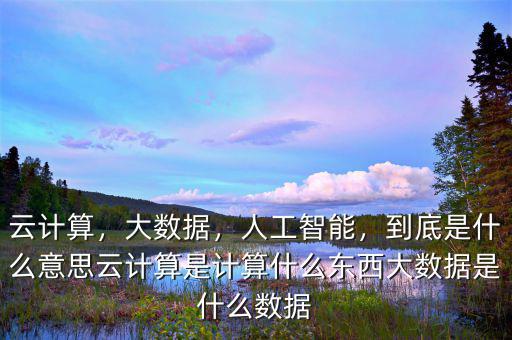 云計算，大數據，人工智能，到底是什么意思云計算是計算什么東西大數據是什么數據