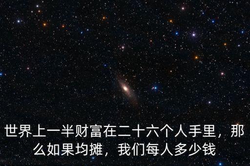 世界上一半財富在二十六個人手里，那么如果均攤，我們每人多少錢
