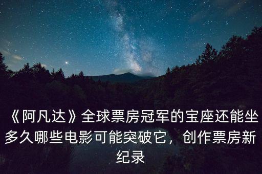 《阿凡達》全球票房冠軍的寶座還能坐多久哪些電影可能突破它，創(chuàng)作票房新紀錄