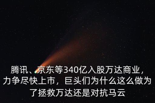 騰訊、京東等340億入股萬達(dá)商業(yè)，力爭(zhēng)盡快上市，巨頭們?yōu)槭裁催@么做為了拯救萬達(dá)還是對(duì)抗馬云