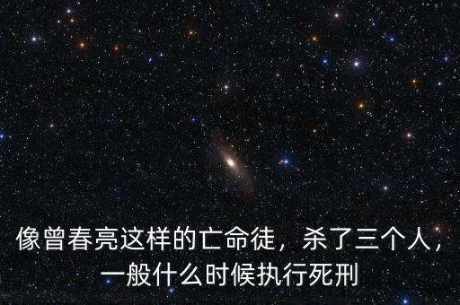 像曾春亮這樣的亡命徒，殺了三個(gè)人，一般什么時(shí)候執(zhí)行死刑