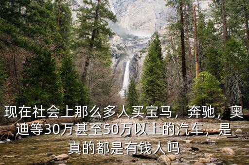 現(xiàn)在社會(huì)上那么多人買寶馬，奔馳，奧迪等30萬(wàn)甚至50萬(wàn)以上的汽車，是真的都是有錢人嗎