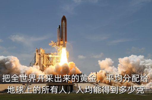 把全世界開采出來的黃金，平均分配給地球上的所有人，人均能得到多少克