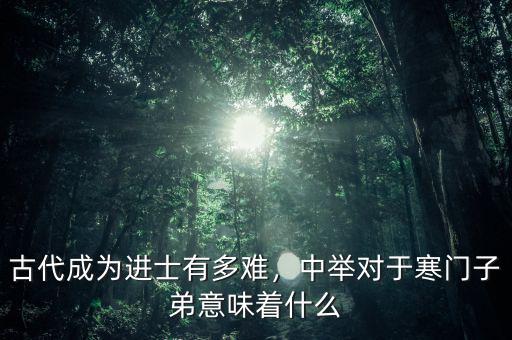古代成為進(jìn)士有多難，中舉對(duì)于寒門子弟意味著什么