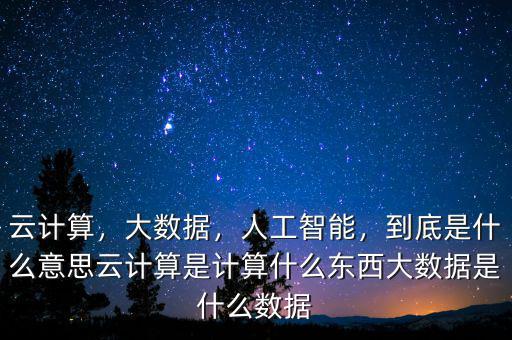 云計(jì)算，大數(shù)據(jù)，人工智能，到底是什么意思云計(jì)算是計(jì)算什么東西大數(shù)據(jù)是什么數(shù)據(jù)