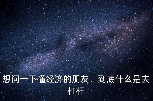 想問一下懂經(jīng)濟(jì)的朋友，到底什么是去杠桿
